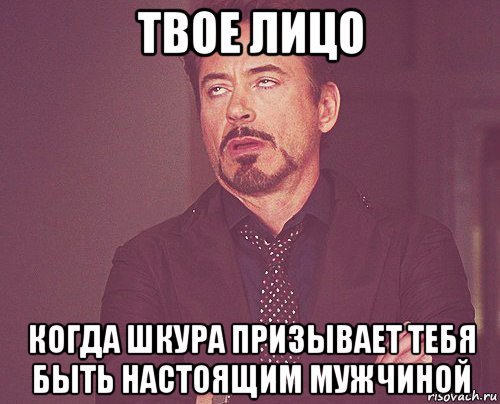 твое лицо когда шкура призывает тебя быть настоящим мужчиной, Мем твое выражение лица