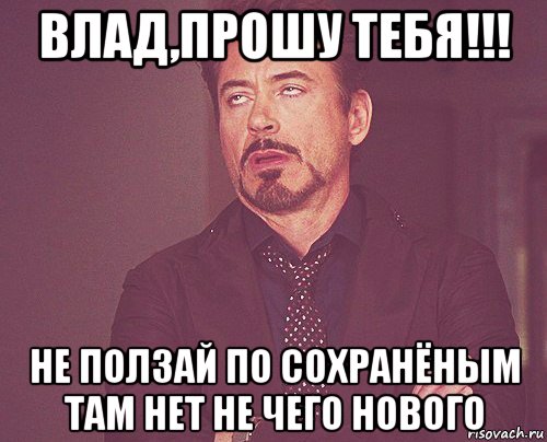 влад,прошу тебя!!! не ползай по сохранёным там нет не чего нового, Мем твое выражение лица