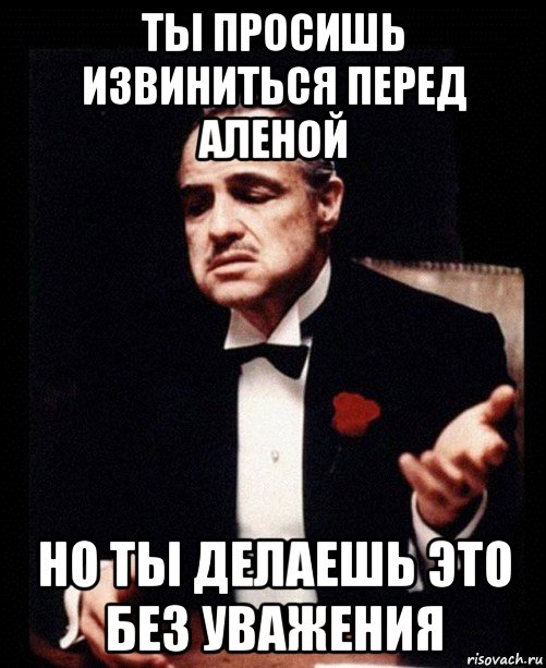 ты просишь извиниться перед аленой но ты делаешь это без уважения, Мем ты делаешь это без уважения