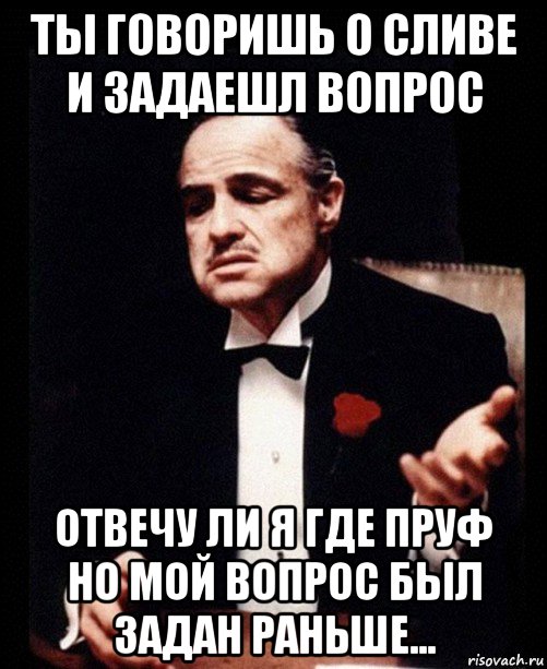 ты говоришь о сливе и задаешл вопрос отвечу ли я где пруф но мой вопрос был задан раньше..., Мем ты делаешь это без уважения