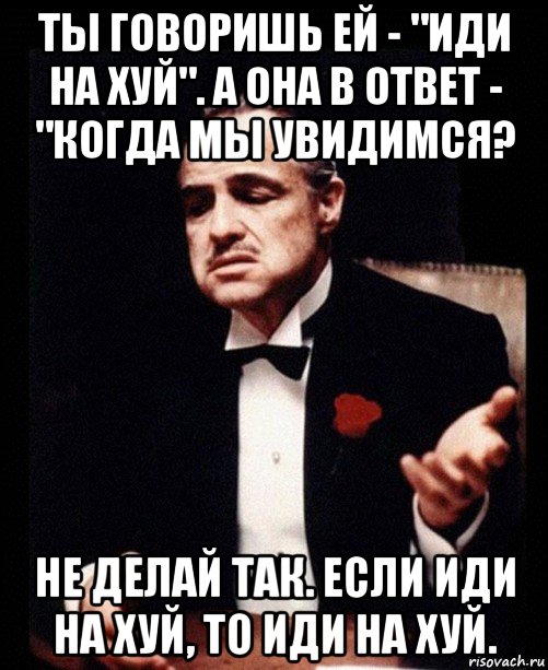 ты говоришь ей - "иди на хуй". а она в ответ - "когда мы увидимся? не делай так. если иди на хуй, то иди на хуй., Мем ты делаешь это без уважения