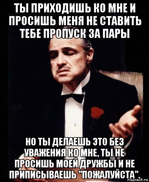 ты приходишь ко мне и просишь меня не ставить тебе пропуск за пары но ты делаешь это без уважения ко мне, ты не просишь моей дружбы и не приписываешь "пожалуйста"., Мем ты делаешь это без уважения