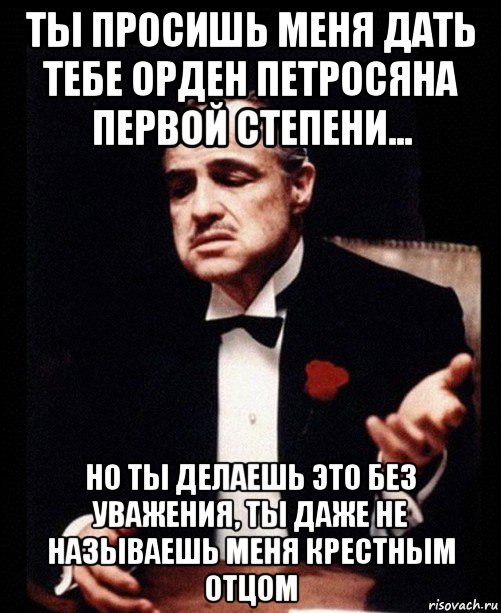 ты просишь меня дать тебе орден петросяна первой степени... но ты делаешь это без уважения, ты даже не называешь меня крестным отцом, Мем ты делаешь это без уважения