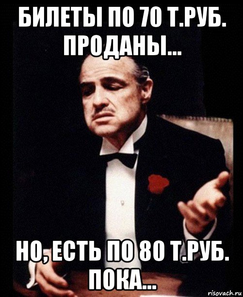 билеты по 70 т.руб. проданы... но, есть по 80 т.руб. пока..., Мем ты делаешь это без уважения