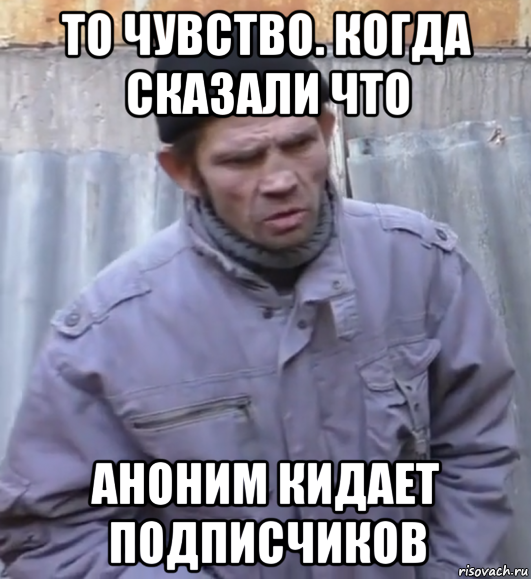 то чувство. когда сказали что аноним кидает подписчиков, Мем  Ты втираешь мне какую то дичь