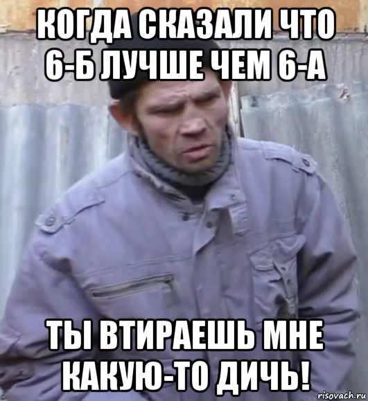 когда сказали что 6-б лучше чем 6-а ты втираешь мне какую-то дичь!, Мем  Ты втираешь мне какую то дичь