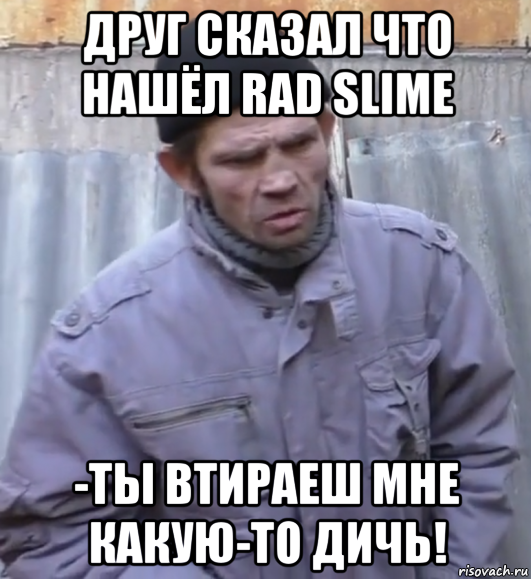 друг сказал что нашёл rad slime -ты втираеш мне какую-то дичь!, Мем  Ты втираешь мне какую то дичь