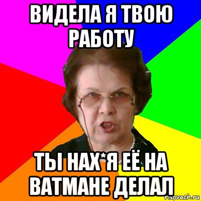 видела я твою работу ты нах*я её на ватмане делал, Мем Типичная училка