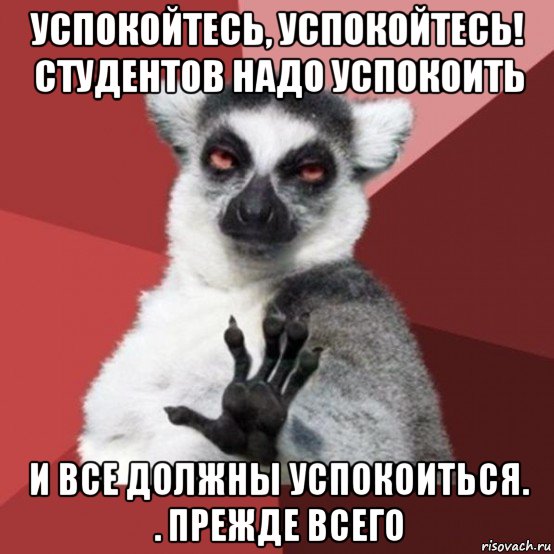 успокойтесь, успокойтесь! студентов надо успокоить и все должны успокоиться. . прежде всего, Мем Узбагойзя