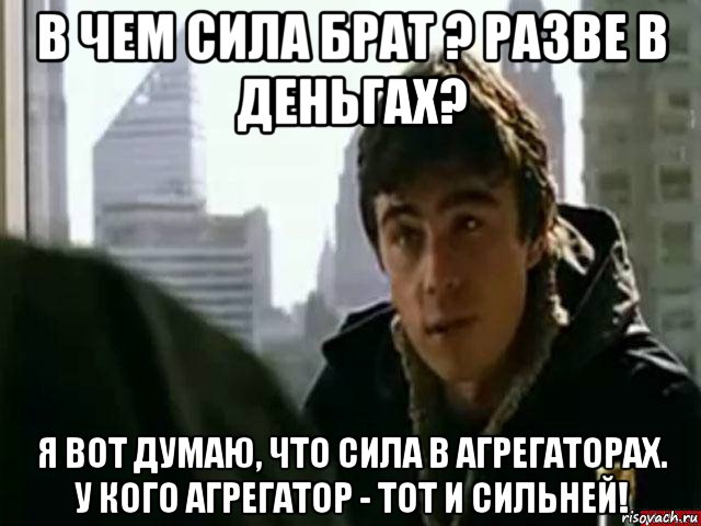 в чем сила брат ? разве в деньгах? я вот думаю, что сила в агрегаторах. у кого агрегатор - тот и сильней!, Мем В чём сила брат