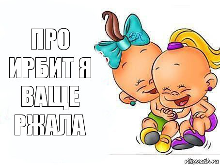 про ирбит я ваще ржала