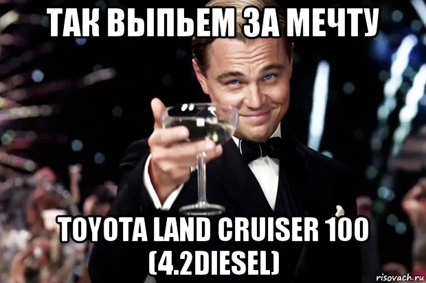 так выпьем за мечту toyota land cruiser 100 (4.2diesel), Мем Великий Гэтсби (бокал за тех)