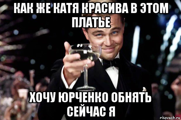 как же катя красива в этом платье хочу юрченко обнять сейчас я, Мем Великий Гэтсби (бокал за тех)