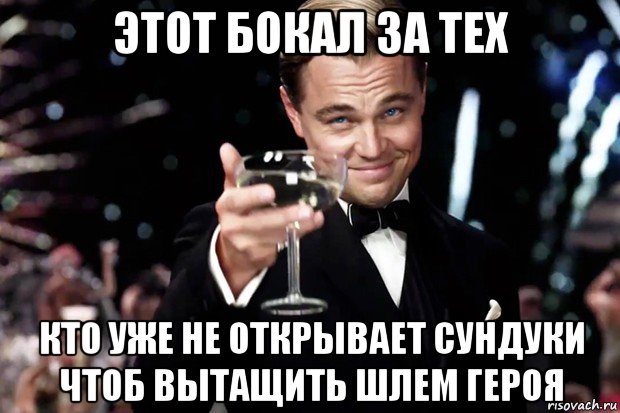 этот бокал за тех кто уже не открывает сундуки чтоб вытащить шлем героя, Мем Великий Гэтсби (бокал за тех)