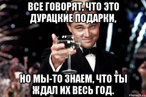 все говорят, что это дурацкие подарки, но мы-то знаем, что ты ждал их весь год., Мем Великий Гэтсби (бокал за тех)