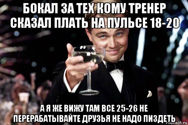 бокал за тех кому тренер сказал плать на пульсе 18-20 а я же вижу там все 25-26 не перерабатывайте друзья не надо пиздеть