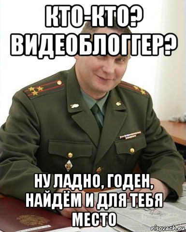 кто-кто? видеоблоггер? ну ладно, годен, найдём и для тебя место, Мем Военком (полковник)