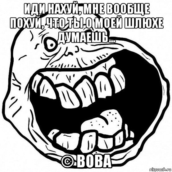 иди нахуй, мне вообще похуй, что ты о моей шлюхе думаешь... © вова, Мем всегда один