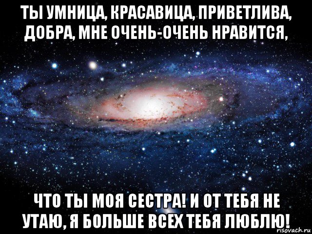 ты умница, красавица, приветлива, добра, мне очень-очень нравится, что ты моя сестра! и от тебя не утаю, я больше всех тебя люблю!, Мем Вселенная