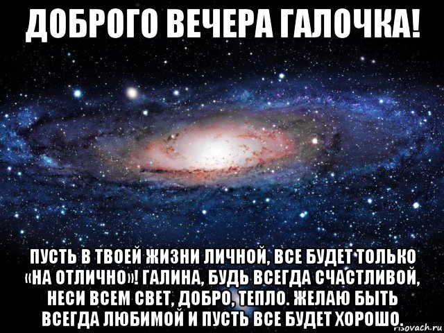 доброго вечера галочка! пусть в твоей жизни личной, все будет только «на отлично»! галина, будь всегда счастливой, неси всем свет, добро, тепло. желаю быть всегда любимой и пусть все будет хорошо., Мем Вселенная