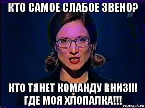 кто самое слабое звено? кто тянет команду вниз!!! где моя хлопалка!!!, Мем Вы самое слабое звено