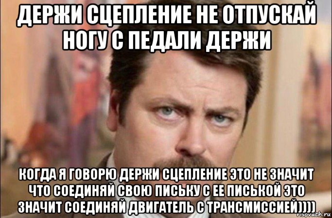 держи сцепление не отпускай ногу с педали держи когда я говорю держи сцепление это не значит что соединяй свою письку с ее писькой это значит соединяй двигатель с трансмиссией)))), Мем  Я человек простой