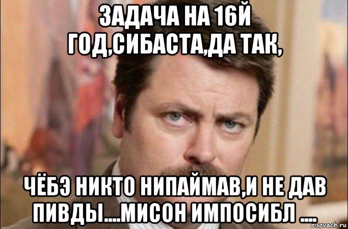 задача на 16й год,сибаста,да так, чёбэ никто нипаймав,и не дав пивды....мисон импосибл ...., Мем  Я человек простой