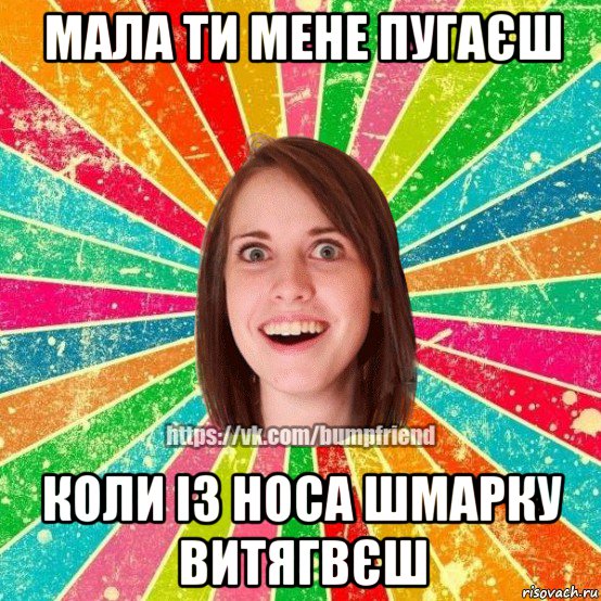 мала ти мене пугаєш коли із носа шмарку витягвєш, Мем Йобнута Подруга ЙоП