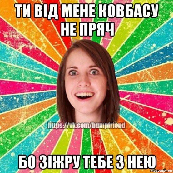 ти від мене ковбасу не пряч бо зіжру тебе з нею, Мем Йобнута Подруга ЙоП