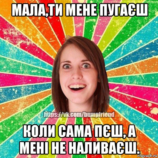 мала,ти мене пугаєш коли сама пєш, а мені не наливаєш., Мем Йобнута Подруга ЙоП