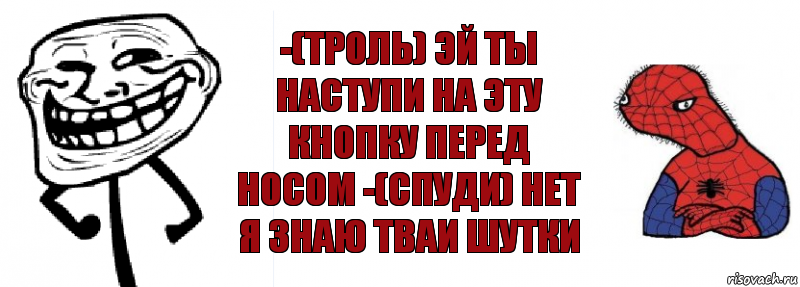 -(троль) эй ты наступи на эту кнопку перед носом -(спуди) нет я знаю тваи шутки