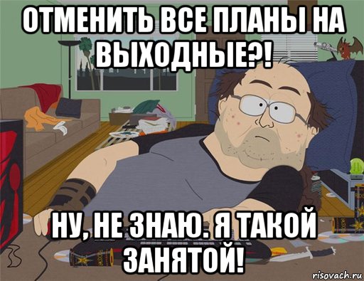 отменить все планы на выходные?! ну, не знаю. я такой занятой!, Мем   Задрот south park