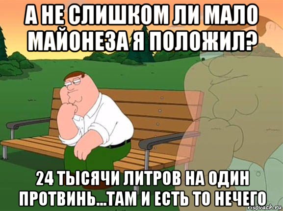 а не слишком ли мало майонеза я положил? 24 тысячи литров на один протвинь...там и есть то нечего, Мем Задумчивый Гриффин