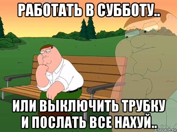 работать в субботу.. или выключить трубку и послать все нахуй.., Мем Задумчивый Гриффин