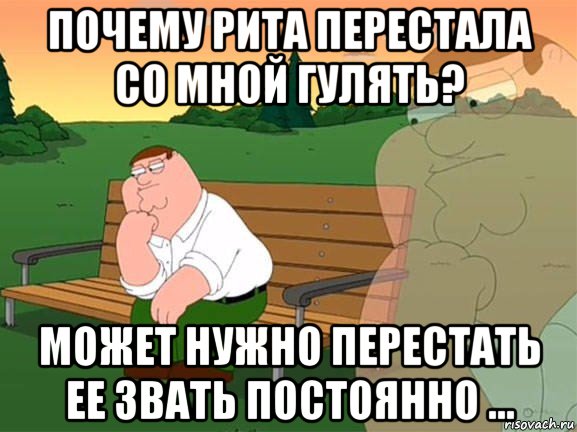 почему рита перестала со мной гулять? может нужно перестать ее звать постоянно ..., Мем Задумчивый Гриффин