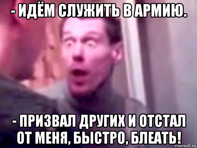 - идём служить в армию. - призвал других и отстал от меня, быстро, блеать!, Мем Запили