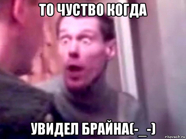 то чуство когда увидел брайна(-_-)