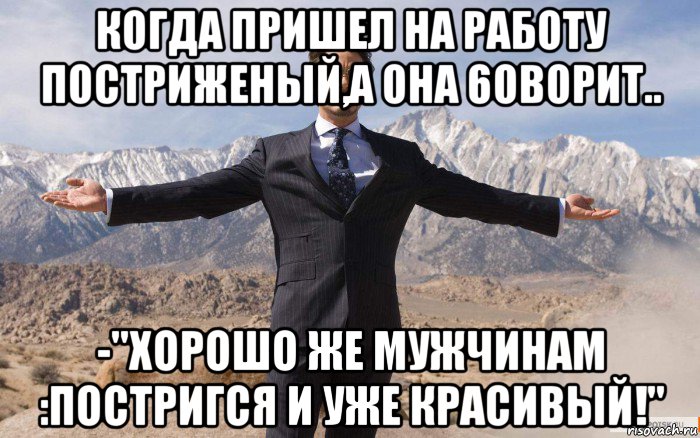 когда пришел на работу постриженый,а она 6оворит.. -"хорошо же мужчинам :постригся и уже красивый!", Мем железный человек