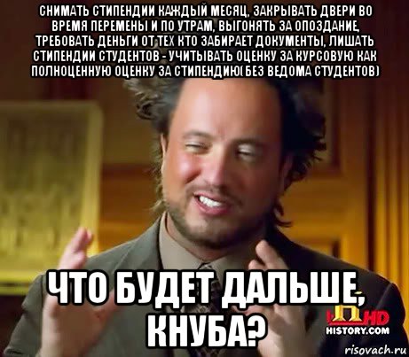 снимать стипендии каждый месяц, закрывать двери во время перемены и по утрам, выгонять за опоздание, требовать деньги от тех кто забирает документы, лишать стипендии студентов - учитывать оценку за курсовую как полноценную оценку за стипендию(без ведома студентов) что будет дальше, кнуба?, Мем Женщины (aliens)