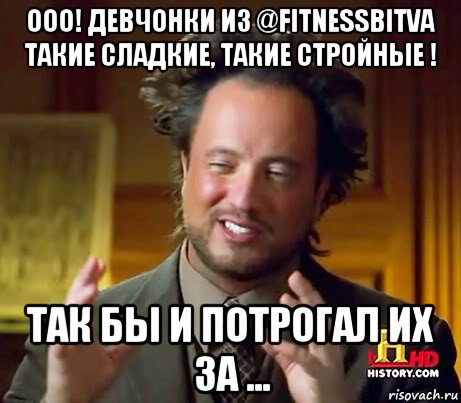 ооо! девчонки из @fitnessbitva такие сладкие, такие стройные ! так бы и потрогал их за ..., Мем Женщины (aliens)