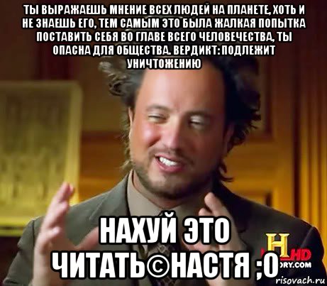 ты выражаешь мнение всех людей на планете, хоть и не знаешь его, тем самым это была жалкая попытка поставить себя во главе всего человечества, ты опасна для общества. вердикт: подлежит уничтожению нахуй это читать©настя ;0, Мем Женщины (aliens)