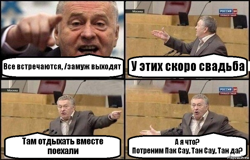 Все встречаются, /замуж выходят У этих скоро свадьба Там отдыхать вместе поехали А я что?
Потреним Пак Сау, Тан Сау, Тан да?, Комикс Жириновский