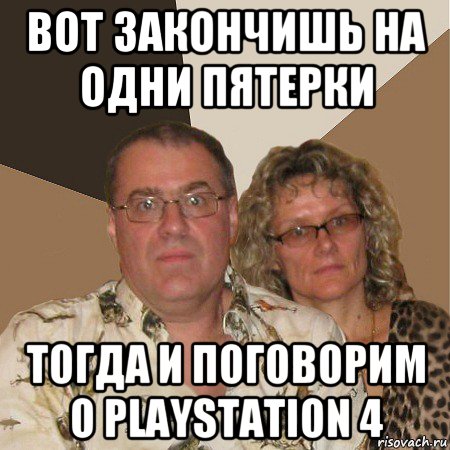 вот закончишь на одни пятерки тогда и поговорим о playstation 4, Мем  Злые родители