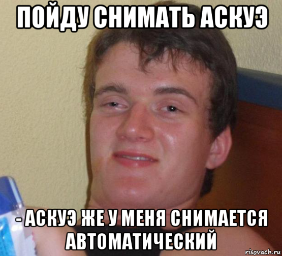 пойду снимать аскуэ - аскуэ же у меня снимается автоматический, Мем 10 guy (Stoner Stanley really high guy укуренный парень)