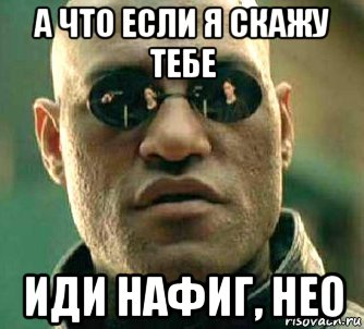 а что если я скажу тебе иди нафиг, нео, Мем  а что если я скажу тебе