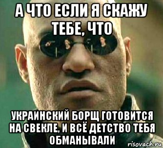 а что если я скажу тебе, что украинский борщ готовится на свекле, и всё детство тебя обманывали, Мем  а что если я скажу тебе