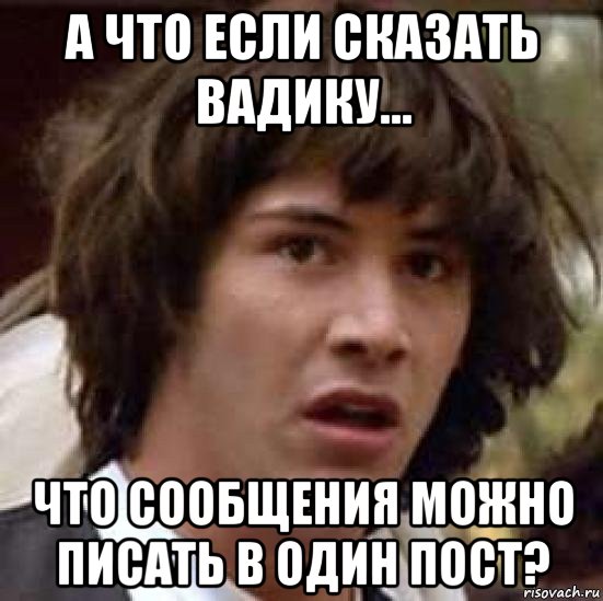 а что если сказать вадику... что сообщения можно писать в один пост?, Мем А что если (Киану Ривз)