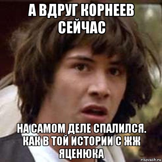 а вдруг корнеев сейчас на самом деле спалился. как в той истории с жж яценюка, Мем А что если (Киану Ривз)