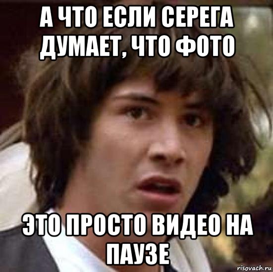 а что если серега думает, что фото это просто видео на паузе, Мем А что если (Киану Ривз)