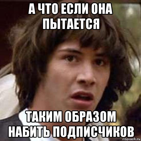 а что если она пытается таким образом набить подписчиков, Мем А что если (Киану Ривз)